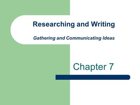 Researching and Writing Gathering and Communicating Ideas Chapter 7.