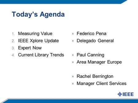 Today’s Agenda 1. Measuring Value 2. IEEE Xplore Update 3. Expert Now 4. Current Library Trends Federico Pena Delegado General Paul Canning Area Manager.
