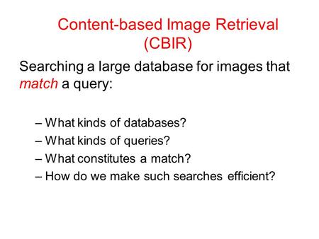 Content-based Image Retrieval (CBIR) Searching a large database for images that match a query: –What kinds of databases? –What kinds of queries? –What.