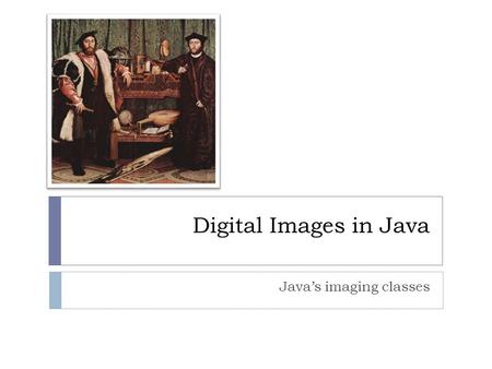 Digital Images in Java Java’s imaging classes. Java imaging library  Java has good support for image processing  Must master a handful of classes and.