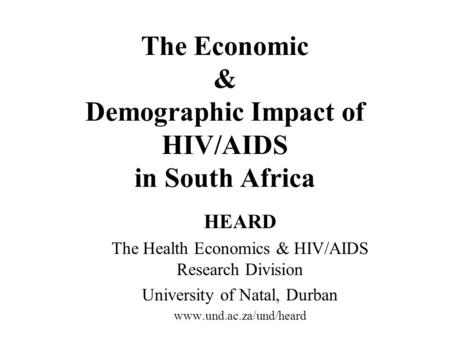 The Economic & Demographic Impact of HIV/AIDS in South Africa HEARD The Health Economics & HIV/AIDS Research Division University of Natal, Durban www.und.ac.za/und/heard.