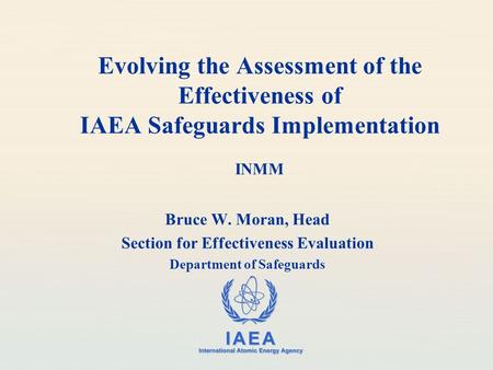 IAEA International Atomic Energy Agency Evolving the Assessment of the Effectiveness of IAEA Safeguards Implementation INMM Bruce W. Moran, Head Section.