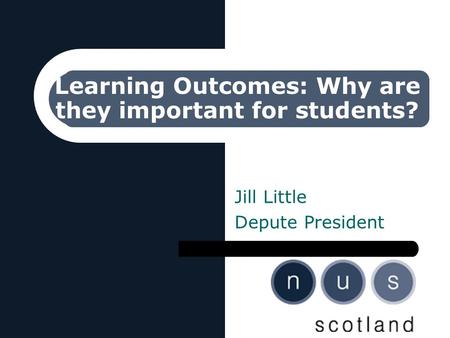 Learning Outcomes: Why are they important for students? Jill Little Depute President.