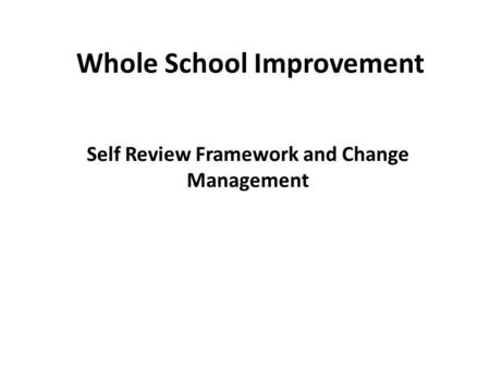 Whole School Improvement Self Review Framework and Change Management.