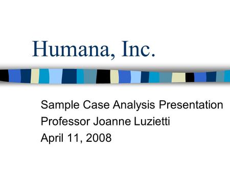 Humana, Inc. Sample Case Analysis Presentation Professor Joanne Luzietti April 11, 2008.