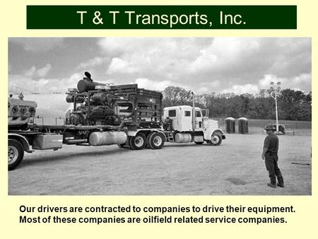 T & T Transports, Inc. Our drivers are contracted to companies to drive their equipment. Most of these companies are oilfield related service companies.
