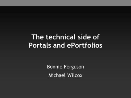 The technical side of Portals and ePortfolios Bonnie Ferguson Michael Wilcox.