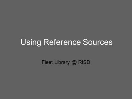 Using Reference Sources Fleet RISD. Why Use Reference Sources? Reference Sources provide an overview of a subject at the beginning of the research.