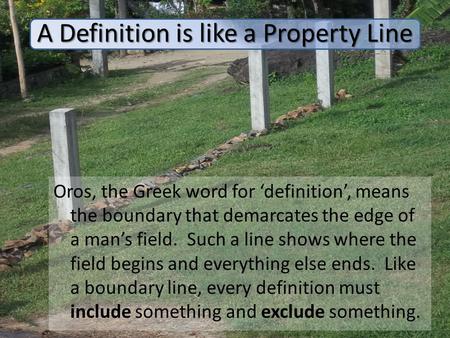 A Definition is like a Property Line Oros, the Greek word for ‘definition’, means the boundary that demarcates the edge of a man’s field. Such a line shows.