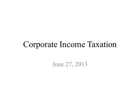 Corporate Income Taxation June 27, 2013. Outline The logic of corporate taxation Incidence and efficiency effects of the corporate income tax: the Harberger.