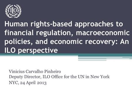 Human rights-based approaches to financial regulation, macroeconomic policies, and economic recovery: An ILO perspective Vinicius Carvalho Pinheiro Deputy.