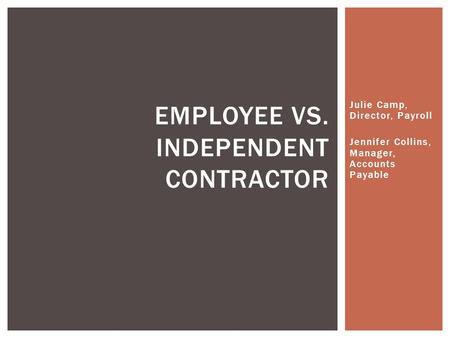 Julie Camp, Director, Payroll Jennifer Collins, Manager, Accounts Payable EMPLOYEE VS. INDEPENDENT CONTRACTOR.
