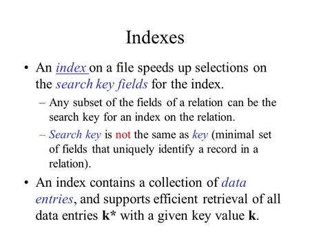 Indexes An index on a file speeds up selections on the search key fields for the index. Any subset of the fields of a relation can be the search key for.