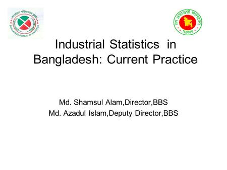 Industrial Statistics in Bangladesh: Current Practice Md. Shamsul Alam,Director,BBS Md. Azadul Islam,Deputy Director,BBS.