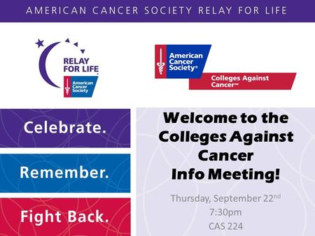 Welcome to the Colleges Against Cancer Info Meeting! Thursday, September 22 nd 7:30pm CAS 224.
