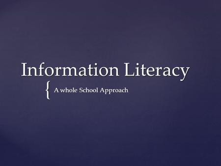 { Information Literacy A whole School Approach.   Our proposal is that the XXXXX (insert school name) community would greatly benefit from having an.