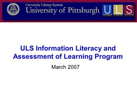 March 2007 ULS Information Literacy and Assessment of Learning Program.