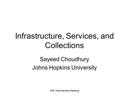 ARL Membership Meeting Infrastructure, Services, and Collections Sayeed Choudhury Johns Hopkins University.