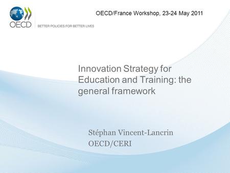 Innovation Strategy for Education and Training: the general framework Stéphan Vincent-Lancrin OECD/CERI OECD/France Workshop, 23-24 May 2011.
