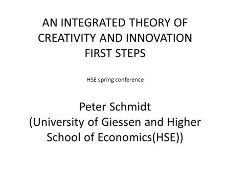 AN INTEGRATED THEORY OF CREATIVITY AND INNOVATION FIRST STEPS HSE spring conference Peter Schmidt (University of Giessen and Higher School of Economics(HSE))