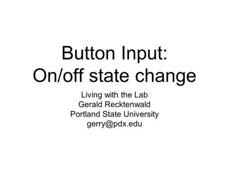 Button Input: On/off state change Living with the Lab Gerald Recktenwald Portland State University