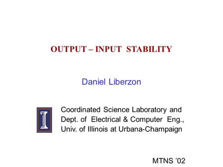 OUTPUT – INPUT STABILITY Daniel Liberzon Coordinated Science Laboratory and Dept. of Electrical & Computer Eng., Univ. of Illinois at Urbana-Champaign.