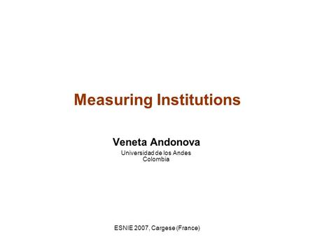 ESNIE 2007, Cargese (France) Measuring Institutions Veneta Andonova Universidad de los Andes Colombia.