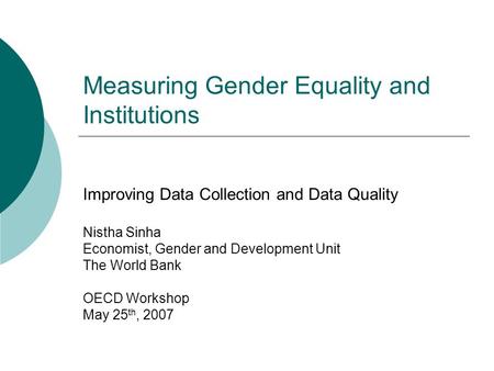 Measuring Gender Equality and Institutions Improving Data Collection and Data Quality Nistha Sinha Economist, Gender and Development Unit The World Bank.