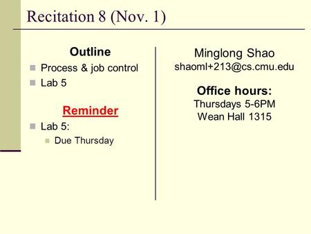 Recitation 8 (Nov. 1) Outline Process & job control Lab 5 Reminder Lab 5: Due Thursday Minglong Shao Office hours: Thursdays 5-6PM.