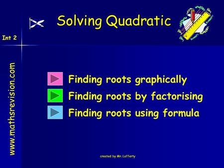 Created by Mr. Lafferty Finding roots graphically Finding roots by factorising Finding roots using formula Solving Quadratic www.mathsrevision.com Int.