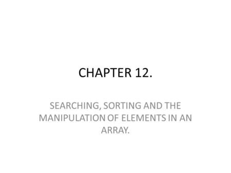 CHAPTER 12. SEARCHING, SORTING AND THE MANIPULATION OF ELEMENTS IN AN ARRAY.