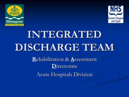 INTEGRATED DISCHARGE TEAM ehabilitation & ssessment irectorate Rehabilitation & Assessment Directorate Acute Hospitals Division.