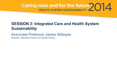 A Research Perspective 2014 NSW HEALTH SYMPOSIUM 19 June 2014 James Gillespie SESSION 3: Integrated Care and Health System Sustainability Associate Professor.