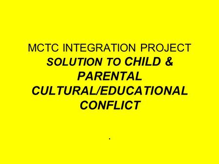 MCTC INTEGRATION PROJECT SOLUTION TO CHILD & PARENTAL CULTURAL/EDUCATIONAL CONFLICT.