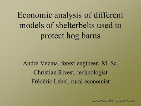 André Vézina, ITA campus La Pocatière Economic analysis of different models of shelterbelts used to protect hog barns André Vézina, forest engineer, M.