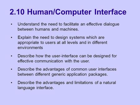2.10 Human/Computer Interface Understand the need to facilitate an effective dialogue between humans and machines. Explain the need to design systems which.