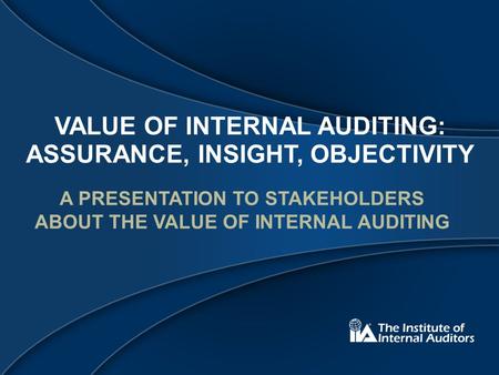 VALUE OF INTERNAL AUDITING: ASSURANCE, INSIGHT, OBJECTIVITY A PRESENTATION TO STAKEHOLDERS ABOUT THE VALUE OF INTERNAL AUDITING.