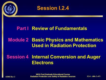 4/2003 Rev 2 I.2.4 – slide 1 of 9 Session I.2.4 Part I Review of Fundamentals Module 2Basic Physics and Mathematics Used in Radiation Protection Session.