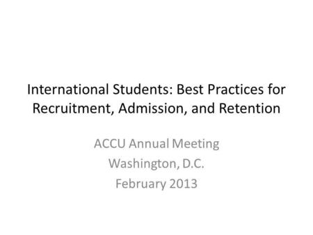 International Students: Best Practices for Recruitment, Admission, and Retention ACCU Annual Meeting Washington, D.C. February 2013.