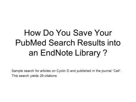 How Do You Save Your PubMed Search Results into an EndNote Library ? Sample search for articles on Cyclin D and published in the journal “Cell”. This search.