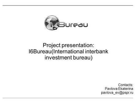 Project presentation: I6Bureau(International interbank investment bureau) Contacts: Pavlova Ekaterina