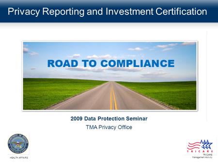 Privacy Reporting and Investment Certification TRICARE Management Activity HEALTH AFFAIRS 2009 Data Protection Seminar TMA Privacy Office.