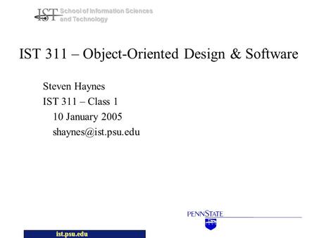 Ist.psu.edu School of Information Sciences and Technology IST 311 – Object-Oriented Design & Software Steven Haynes IST 311 – Class 1 10 January 2005