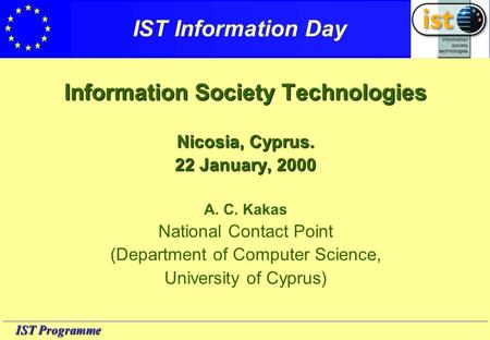 IST Programme IST Information Day Information Society Technologies Nicosia, Cyprus. 22 January, 2000 A. C. Kakas National Contact Point (Department of.