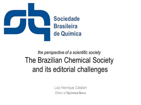 The perspective of a scientific society The Brazilian Chemical Society and its editorial challenges Luiz Henrique Catalani Editor of Química Nova Sociedade.