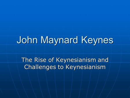 John Maynard Keynes The Rise of Keynesianism and Challenges to Keynesianism.