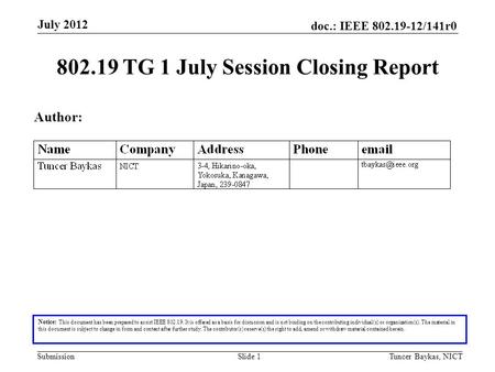 Doc.: IEEE 802.19-12/141r0 Submission July 2012 Tuncer Baykas, NICTSlide 1 802.19 TG 1 July Session Closing Report Notice: This document has been prepared.