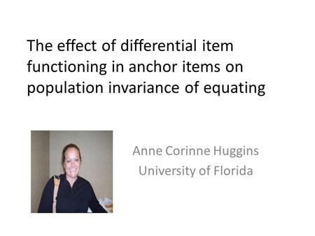 The effect of differential item functioning in anchor items on population invariance of equating Anne Corinne Huggins University of Florida.