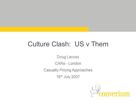 Culture Clash: US v Them Doug Lacoss CARe - London Casualty Pricing Approaches 16 th July 2007.