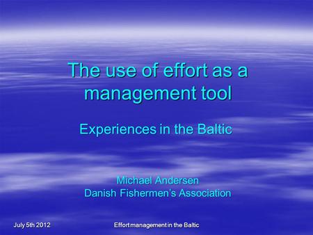 The use of effort as a management tool July 5th 2012Effort management in the Baltic Experiences in the Baltic Michael Andersen Danish Fishermen’s Association.